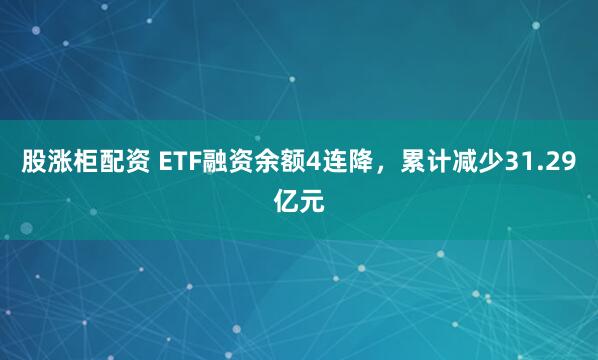 股涨柜配资 ETF融资余额4连降，累计减少31.29亿元