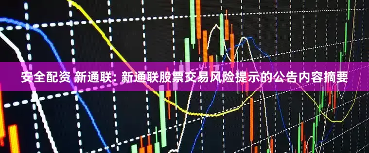 安全配资 新通联: 新通联股票交易风险提示的公告内容摘要