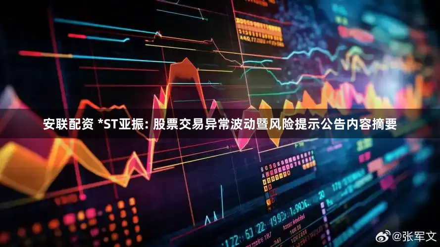 安联配资 *ST亚振: 股票交易异常波动暨风险提示公告内容摘要