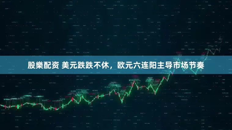 股樂配资 美元跌跌不休，欧元六连阳主导市场节奏