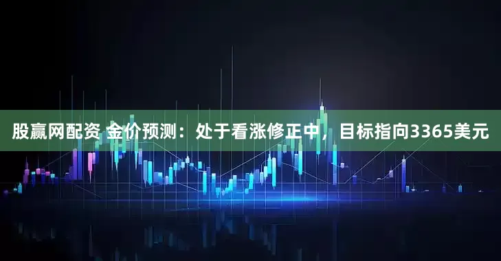 股赢网配资 金价预测：处于看涨修正中，目标指向3365美元