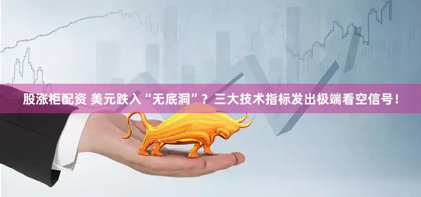 股涨柜配资 美元跌入“无底洞”？三大技术指标发出极端看空信号！