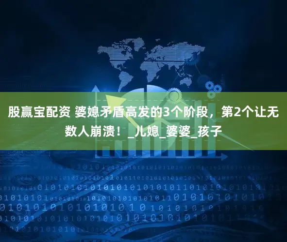 股赢宝配资 婆媳矛盾高发的3个阶段，第2个让无数人崩溃！_儿媳_婆婆_孩子
