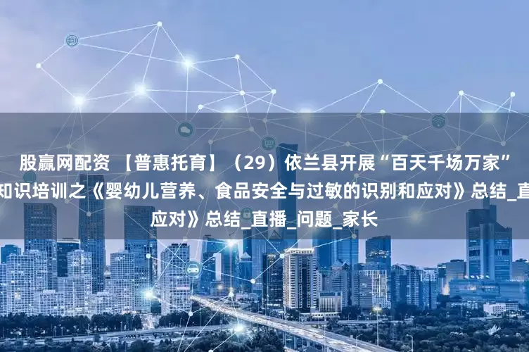 股赢网配资 【普惠托育】（29）依兰县开展“百天千场万家”托育服务保健知识培训之《婴幼儿营养、食品安全与过敏的识别和应对》总结_直播_问题_家长