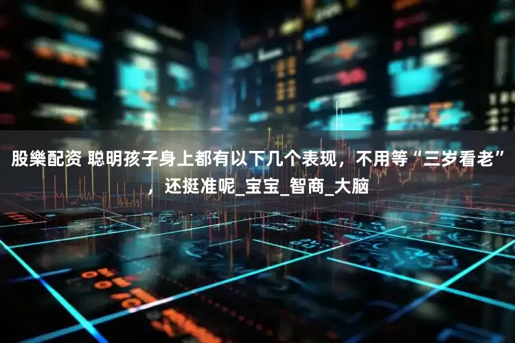 股樂配资 聪明孩子身上都有以下几个表现，不用等“三岁看老”，还挺准呢_宝宝_智商_大脑