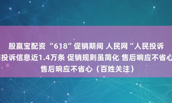 股赢宝配资 “618”促销期间 人民网“人民投诉”平台共收到投诉信息近1.4万条 促销规则虽简化 售后响应不省心（百姓关注）