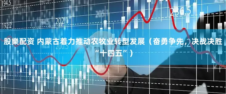 股樂配资 内蒙古着力推动农牧业转型发展（奋勇争先，决战决胜“十四五”）
