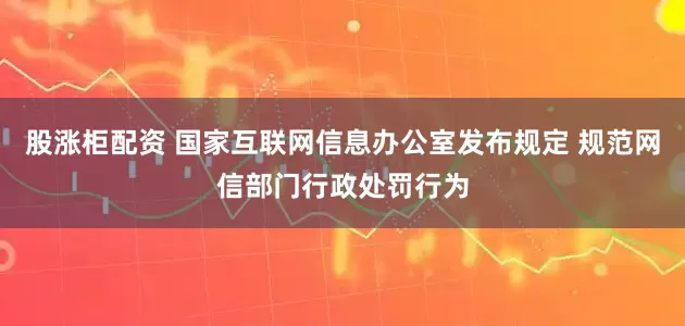股涨柜配资 国家互联网信息办公室发布规定 规范网信部门行政处罚行为