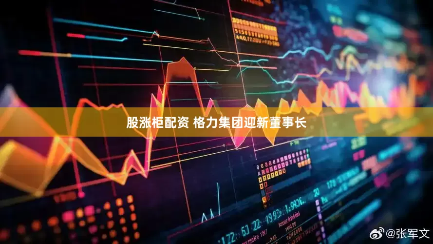 股涨柜配资 格力集团迎新董事长
