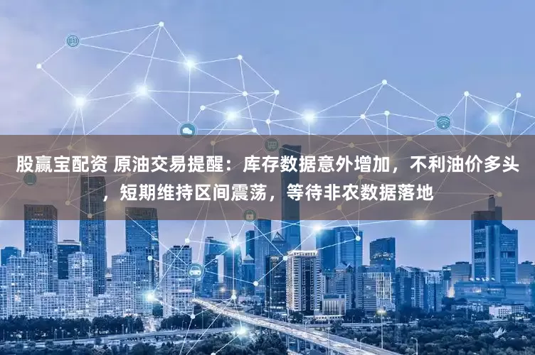 股赢宝配资 原油交易提醒：库存数据意外增加，不利油价多头，短期维持区间震荡，等待非农数据落地