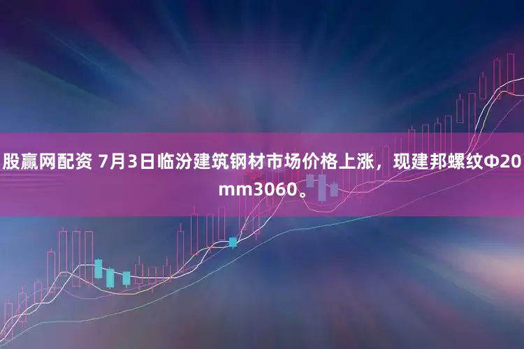 股赢网配资 7月3日临汾建筑钢材市场价格上涨，现建邦螺纹Ф20mm3060。