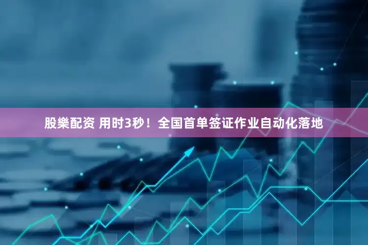 股樂配资 用时3秒！全国首单签证作业自动化落地