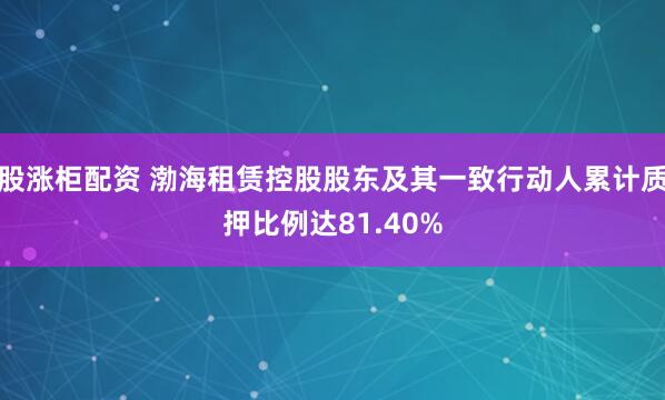 股涨柜配资 渤海租赁控股股东及其一致行动人累计质押比例达81.40%