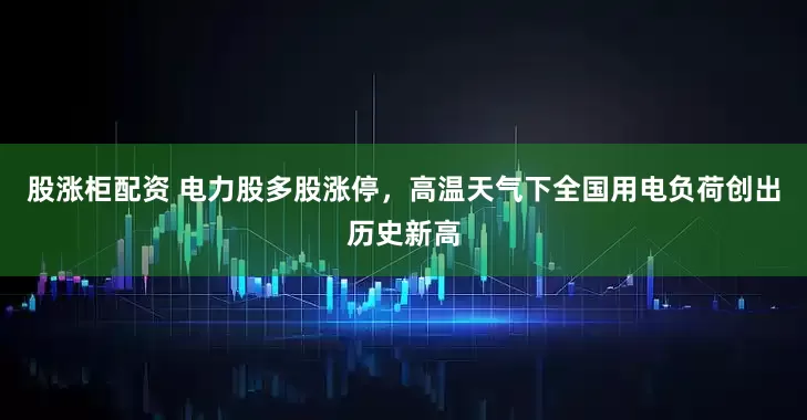 股涨柜配资 电力股多股涨停，高温天气下全国用电负荷创出历史新高
