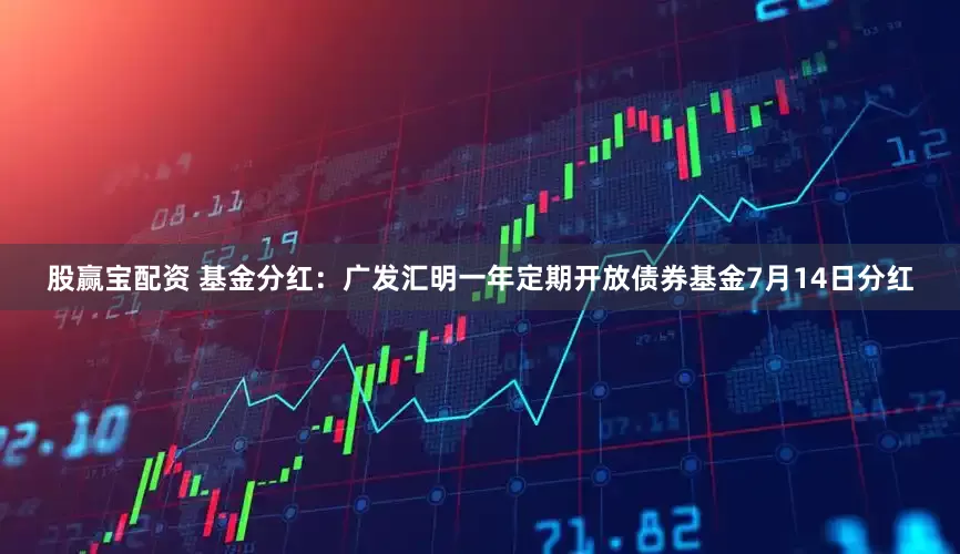 股赢宝配资 基金分红：广发汇明一年定期开放债券基金7月14日分红