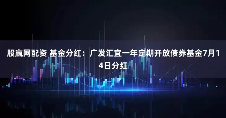 股赢网配资 基金分红：广发汇宜一年定期开放债券基金7月14日分红
