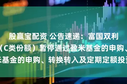 股赢宝配资 公告速递：富国双利增强债券基金（C类份额）暂停通过盈米基金的申购、转换转入及定期定额投资业务