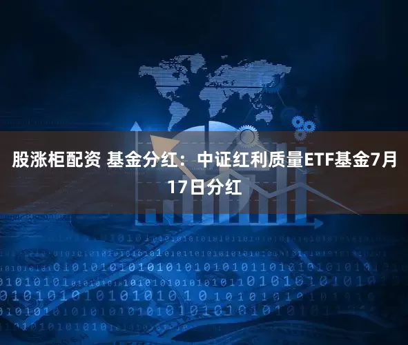 股涨柜配资 基金分红：中证红利质量ETF基金7月17日分红