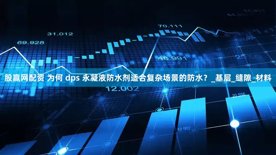股赢网配资 为何 dps 永凝液防水剂适合复杂场景的防水？_基层_缝隙_材料