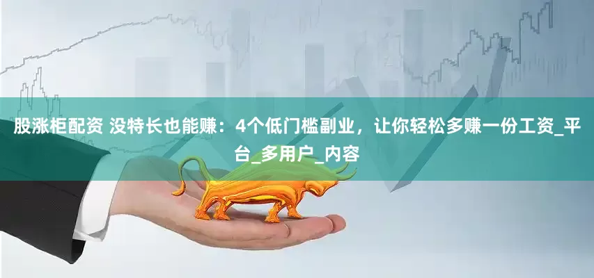 股涨柜配资 没特长也能赚：4个低门槛副业，让你轻松多赚一份工资_平台_多用户_内容