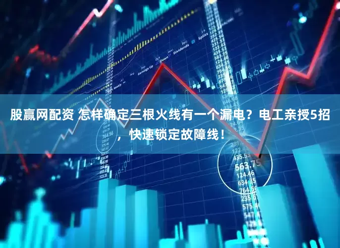 股赢网配资 怎样确定三根火线有一个漏电？电工亲授5招，快速锁定故障线！