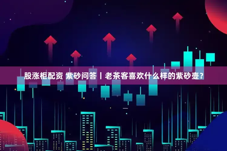 股涨柜配资 紫砂问答丨老茶客喜欢什么样的紫砂壶？