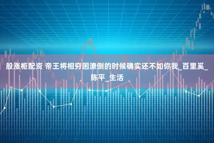 股涨柜配资 帝王将相穷困潦倒的时候确实还不如你我_百里奚_陈平_生活