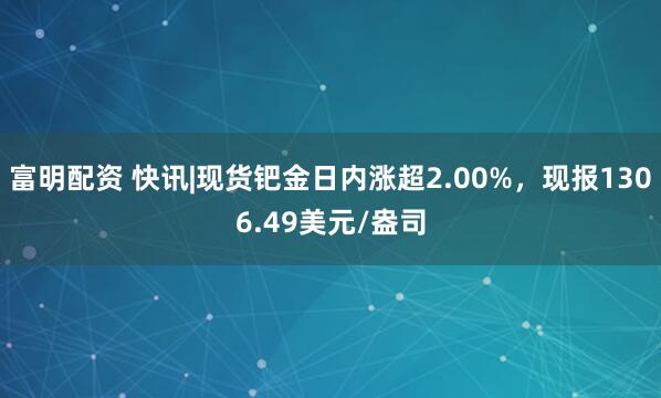 富明配资 快讯|现货钯金日内涨超2.00%，现报1306.49美元/盎司
