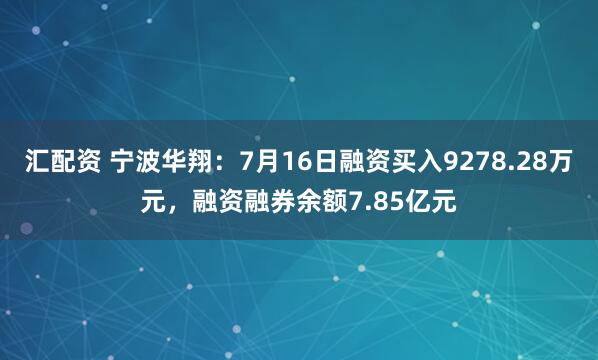 汇配资 宁波华翔：7月16日融资买入9278.28万元，融资融券余额7.85亿元