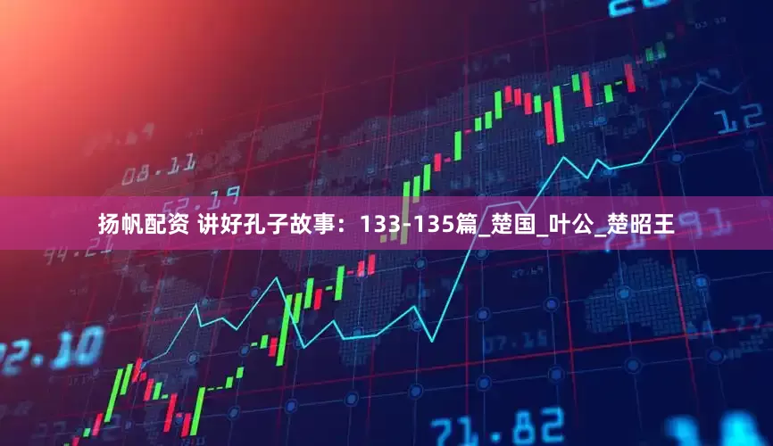 扬帆配资 讲好孔子故事：133-135篇_楚国_叶公_楚昭王