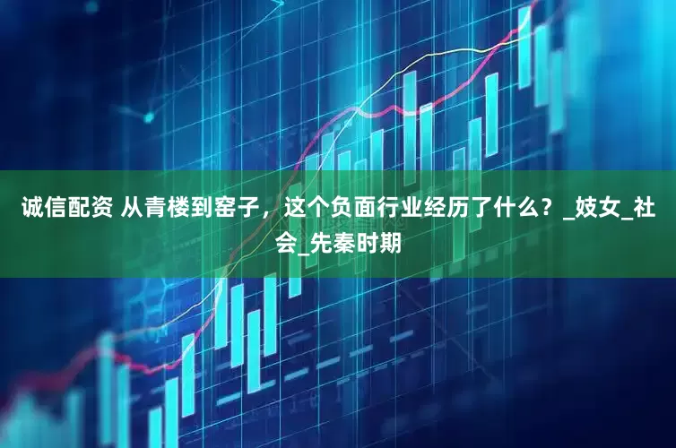 诚信配资 从青楼到窑子，这个负面行业经历了什么？_妓女_社会_先秦时期