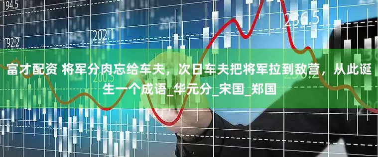 富才配资 将军分肉忘给车夫，次日车夫把将军拉到敌营，从此诞生一个成语_华元分_宋国_郑国