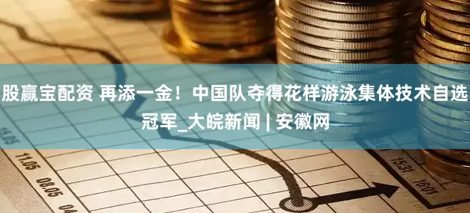 股赢宝配资 再添一金！中国队夺得花样游泳集体技术自选冠军_大皖新闻 | 安徽网