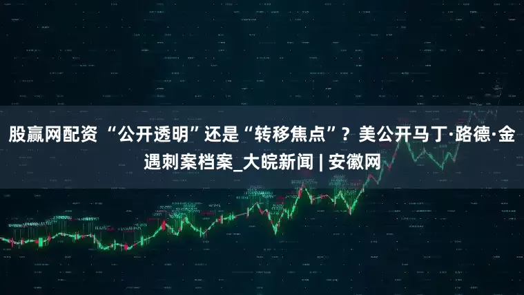 股赢网配资 “公开透明”还是“转移焦点”？美公开马丁·路德·金遇刺案档案_大皖新闻 | 安徽网