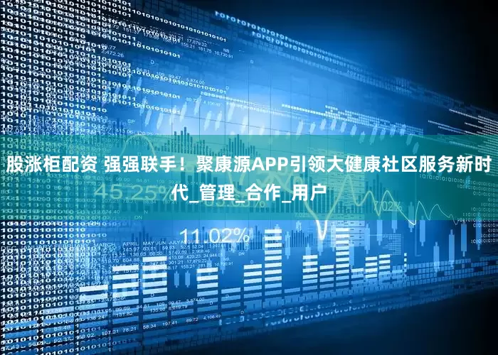 股涨柜配资 强强联手！聚康源APP引领大健康社区服务新时代_管理_合作_用户