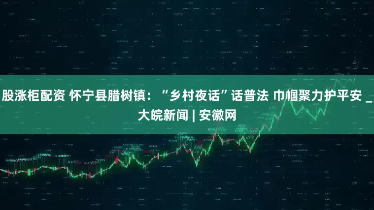 股涨柜配资 怀宁县腊树镇：“乡村夜话”话普法 巾帼聚力护平安 _大皖新闻 | 安徽网