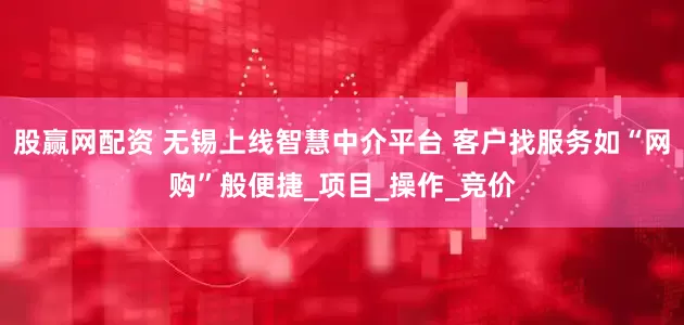 股赢网配资 无锡上线智慧中介平台 客户找服务如“网购”般便捷_项目_操作_竞价