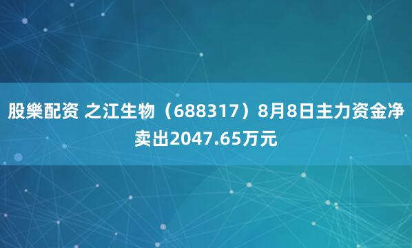 股樂配资 之江生物（688317）8月8日主力资金净卖出2047.65万元