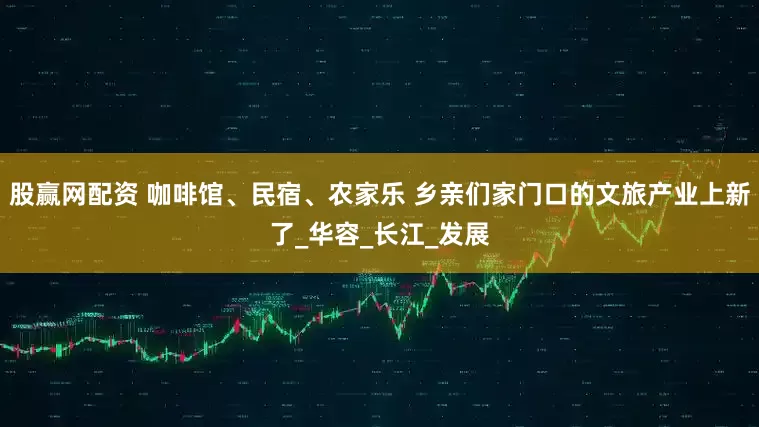 股赢网配资 咖啡馆、民宿、农家乐 乡亲们家门口的文旅产业上新了_华容_长江_发展