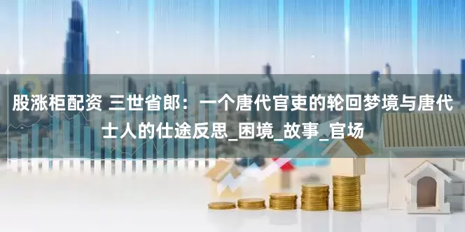 股涨柜配资 三世省郎：一个唐代官吏的轮回梦境与唐代士人的仕途反思_困境_故事_官场