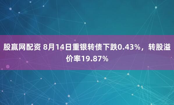 股赢网配资 8月14日重银转债下跌0.43%，转股溢价率19.87%