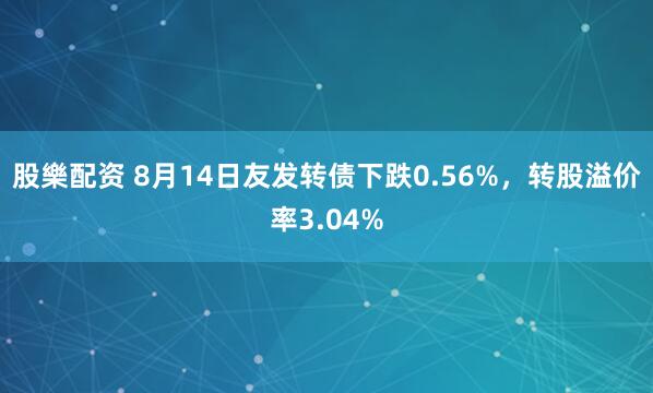 股樂配资 8月14日友发转债下跌0.56%,转股溢价率3.04%