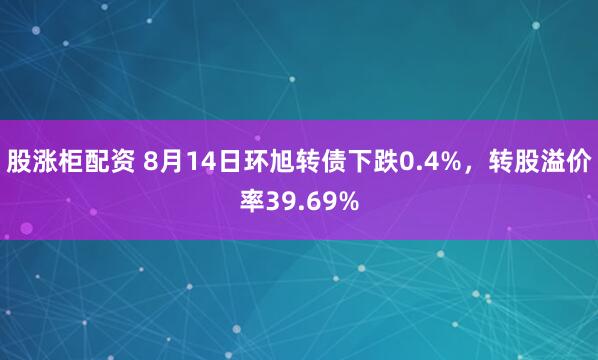 股涨柜配资 8月14日环旭转债下跌0.4%，转股溢价率39.69%