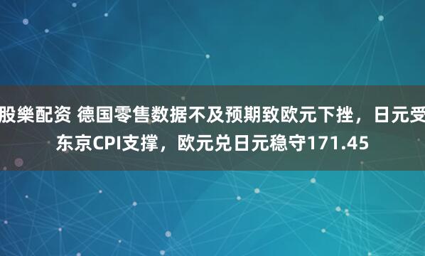 股樂配资 德国零售数据不及预期致欧元下挫，日元受东京CPI支撑，欧元兑日元稳守171.45