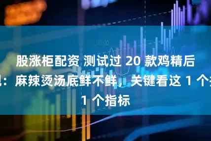 股涨柜配资 测试过 20 款鸡精后发现:麻辣烫汤底鲜不鲜,关键看这 1 个指标