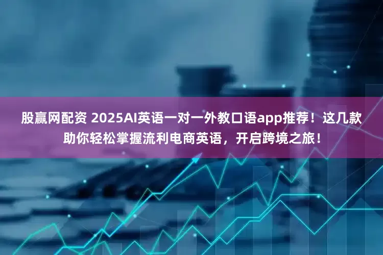 股赢网配资 2025AI英语一对一外教口语app推荐！这几款助你轻松掌握流利电商英语，开启跨境之旅！