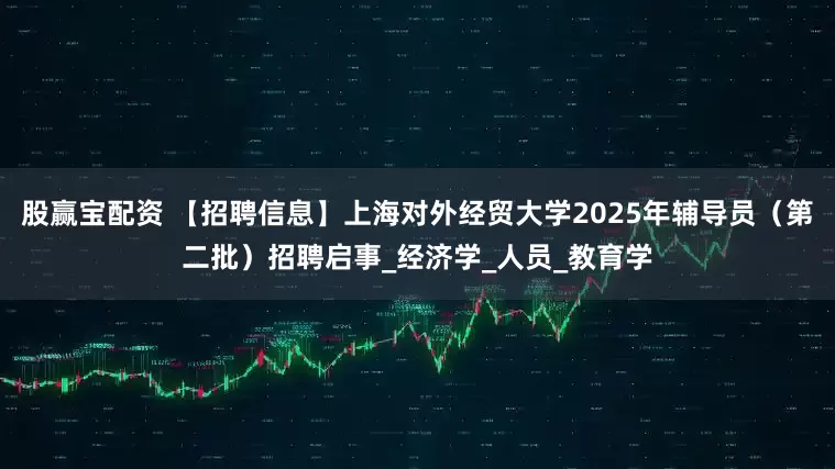 股赢宝配资 【招聘信息】上海对外经贸大学2025年辅导员（第二批）招聘启事_经济学_人员_教育学