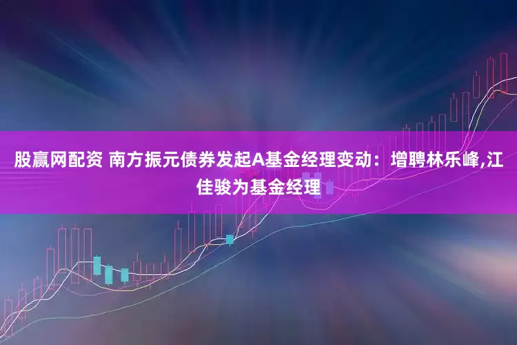 股赢网配资 南方振元债券发起A基金经理变动：增聘林乐峰,江佳骏为基金经理