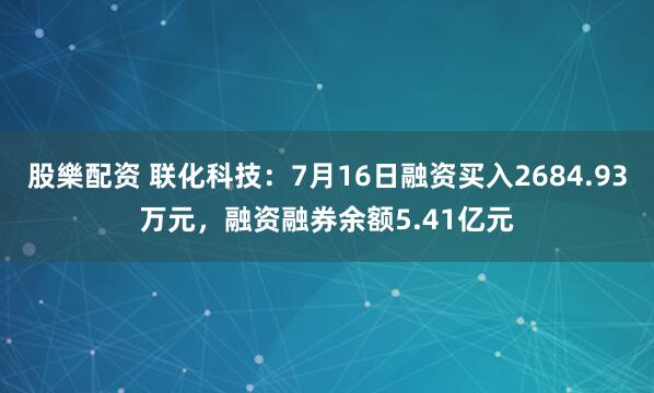 股樂配资 联化科技：7月16日融资买入2684.93万元，融资融券余额5.41亿元