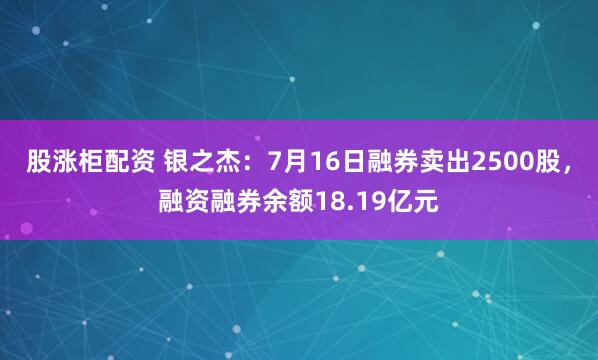 股涨柜配资 银之杰：7月16日融券卖出2500股，融资融券余额18.19亿元
